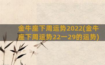 金牛座下周运势2022(金牛座下周运势22一29的运势)