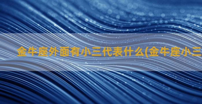 金牛座外面有小三代表什么(金牛座小三危险指数)