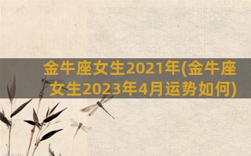 金牛座女生2021年(金牛座女生2023年4月运势如何)