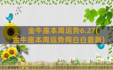 金牛座本周运势6.27(金牛座本周运势陶白白最新)