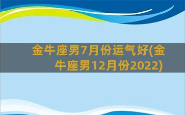 金牛座男7月份运气好(金牛座男12月份2022)