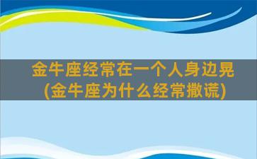 金牛座经常在一个人身边晃(金牛座为什么经常撒谎)