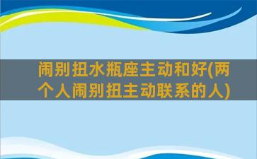 闹别扭水瓶座主动和好(两个人闹别扭主动联系的人)