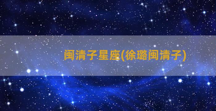 闽清子星座(徐璐闽清子)