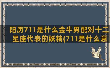 阳历711是什么金牛男配对十二星座代表的妖精(711是什么意思)