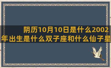 阴历10月10日是什么2002年出生是什么双子座和什么仙子星座出现(阴历10月10日是什么生肖)